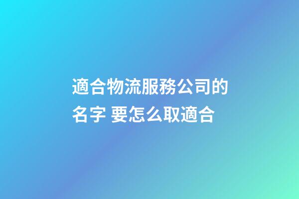 適合物流服務公司的名字 要怎么取適合-第1張-公司起名-玄機派